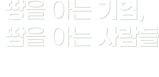 땅을 아는 기업, 땀을 아는 사람들 농기계와 농업인의 마음을 아는 사람들이 함께하는 기업